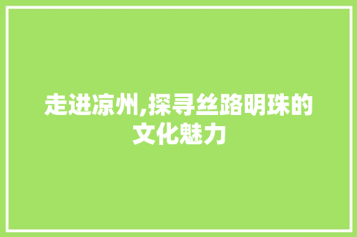 走进凉州,探寻丝路明珠的文化魅力