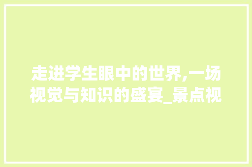 走进学生眼中的世界,一场视觉与知识的盛宴_景点视频大全赏析