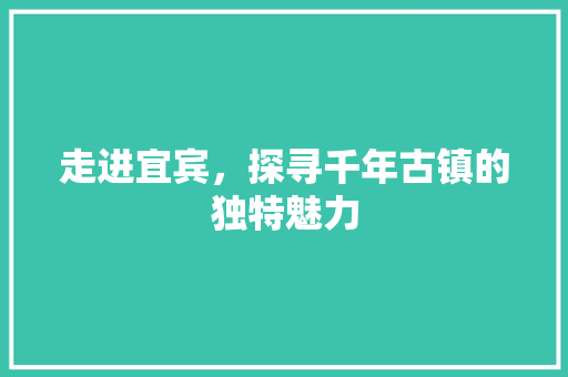 走进宜宾，探寻千年古镇的独特魅力