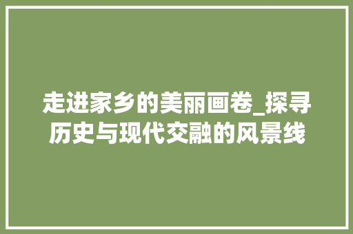 走进家乡的美丽画卷_探寻历史与现代交融的风景线