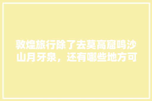 敦煌旅行除了去莫高窟鸣沙山月牙泉，还有哪些地方可以去看看，通化旅游有什么好玩的地方。  第1张