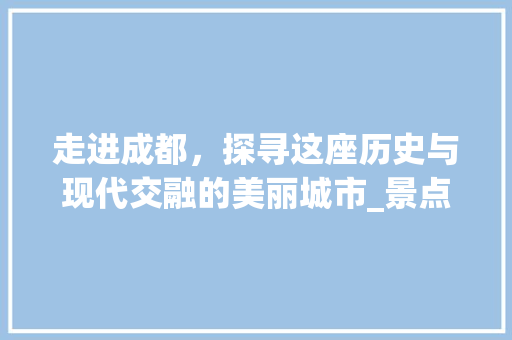 走进成都，探寻这座历史与现代交融的美丽城市_景点视频大盘点
