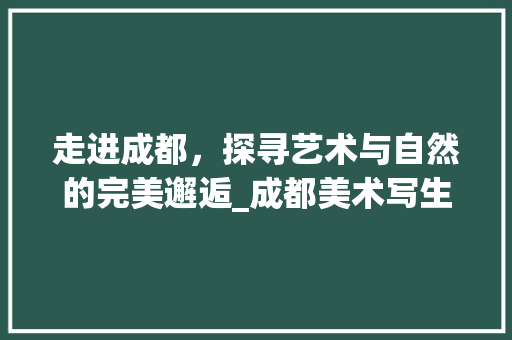 走进成都，探寻艺术与自然的完美邂逅_成都美术写生景点大盘点