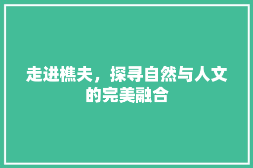 走进樵夫，探寻自然与人文的完美融合