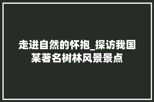 走进自然的怀抱_探访我国某著名树林风景景点