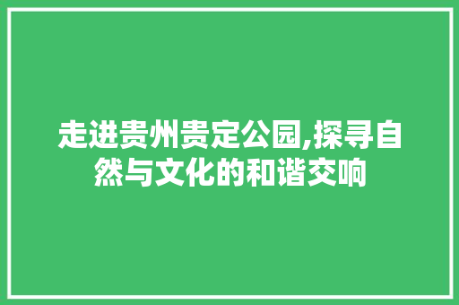 走进贵州贵定公园,探寻自然与文化的和谐交响