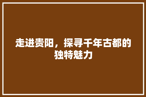 走进贵阳，探寻千年古都的独特魅力