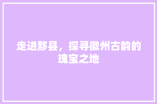 走进黟县，探寻徽州古韵的瑰宝之地  第1张