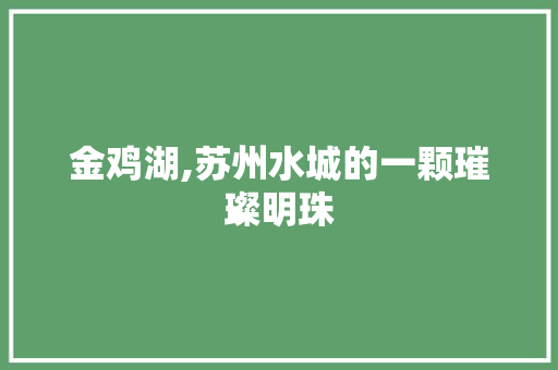 金鸡湖,苏州水城的一颗璀璨明珠