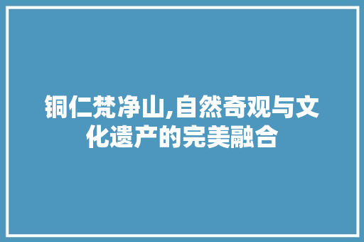 铜仁梵净山,自然奇观与文化遗产的完美融合
