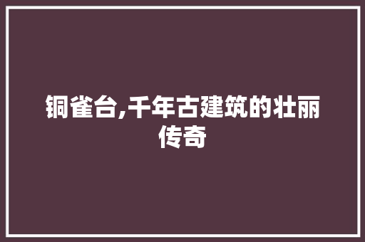 铜雀台,千年古建筑的壮丽传奇