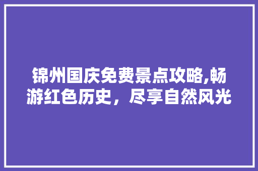 锦州国庆免费景点攻略,畅游红色历史，尽享自然风光