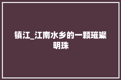 镇江_江南水乡的一颗璀璨明珠