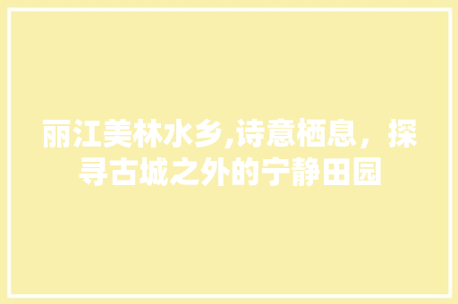 丽江美林水乡,诗意栖息，探寻古城之外的宁静田园
