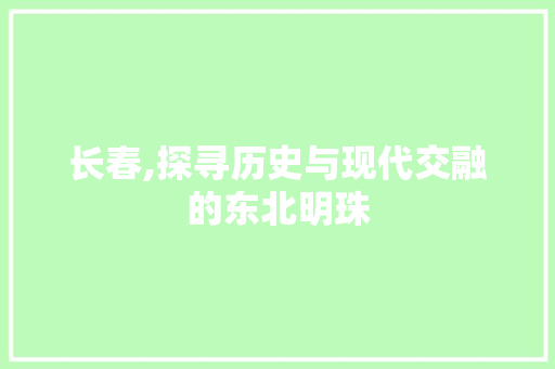 长春,探寻历史与现代交融的东北明珠