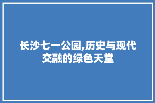 长沙七一公园,历史与现代交融的绿色天堂
