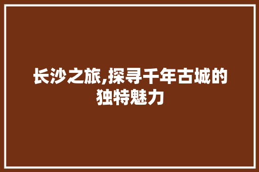 长沙之旅,探寻千年古城的独特魅力