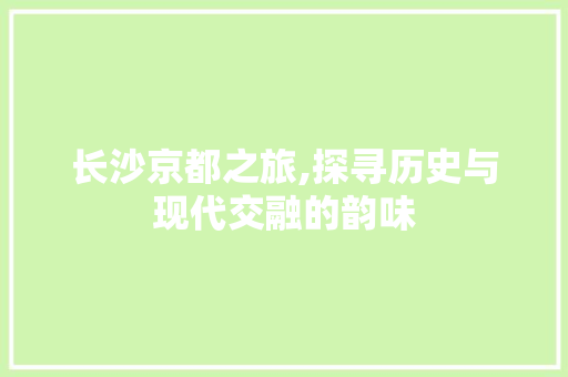 长沙京都之旅,探寻历史与现代交融的韵味