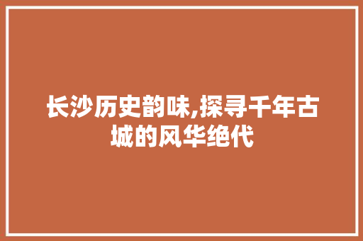长沙历史韵味,探寻千年古城的风华绝代