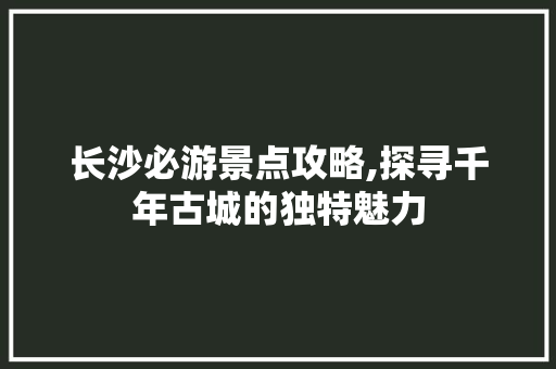长沙必游景点攻略,探寻千年古城的独特魅力