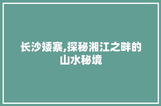 长沙矮寨,探秘湘江之畔的山水秘境