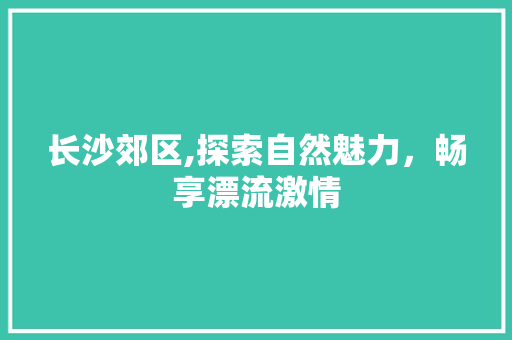 长沙郊区,探索自然魅力，畅享漂流激情