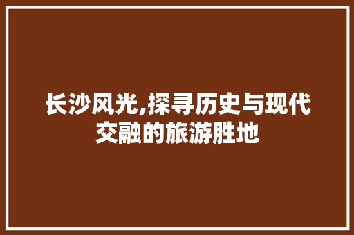 长沙风光,探寻历史与现代交融的旅游胜地