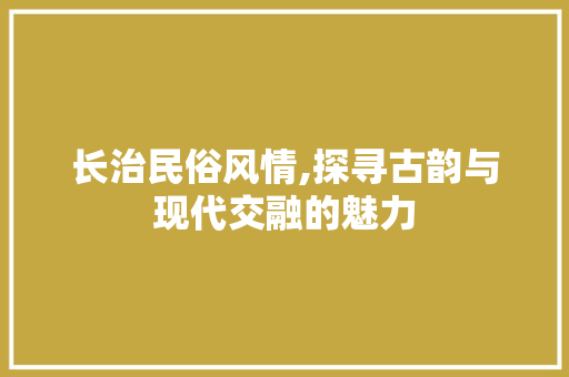 长治民俗风情,探寻古韵与现代交融的魅力