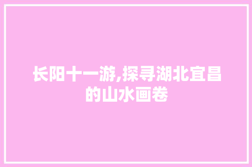 长阳十一游,探寻湖北宜昌的山水画卷