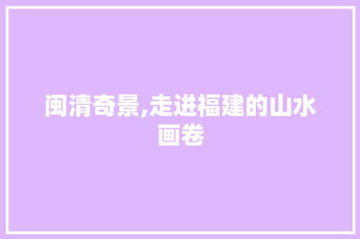 闽清奇景,走进福建的山水画卷