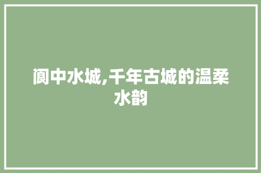 阆中水城,千年古城的温柔水韵