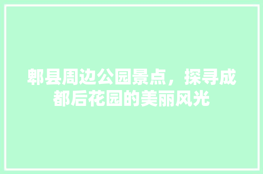 郫县周边公园景点，探寻成都后花园的美丽风光