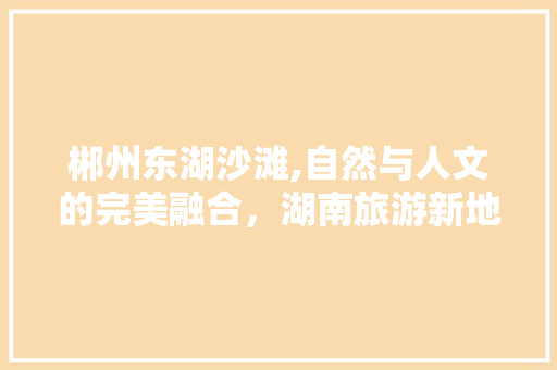 郴州东湖沙滩,自然与人文的完美融合，湖南旅游新地标