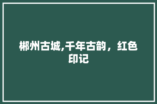 郴州古城,千年古韵，红色印记