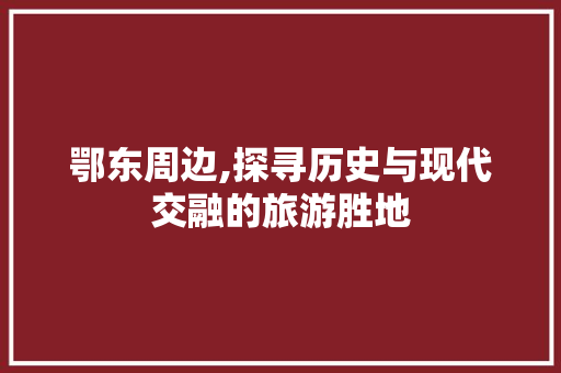 鄂东周边,探寻历史与现代交融的旅游胜地