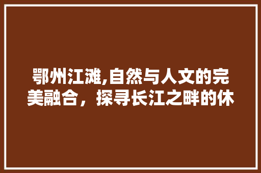 鄂州江滩,自然与人文的完美融合，探寻长江之畔的休闲胜地