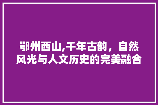 鄂州西山,千年古韵，自然风光与人文历史的完美融合