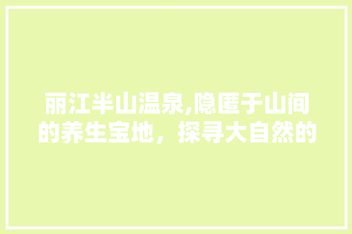 丽江半山温泉,隐匿于山间的养生宝地，探寻大自然的疗愈之旅  第1张