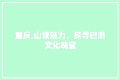 重庆,山城魅力，探寻巴渝文化瑰宝
