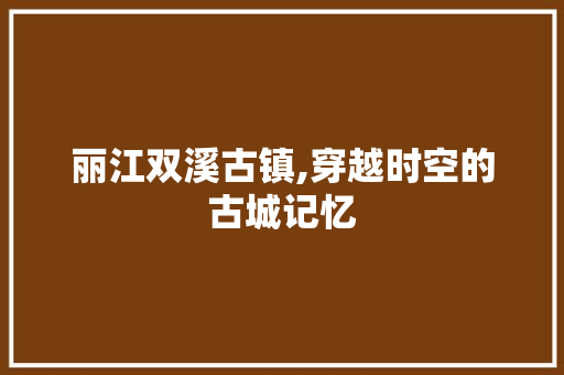 丽江双溪古镇,穿越时空的古城记忆