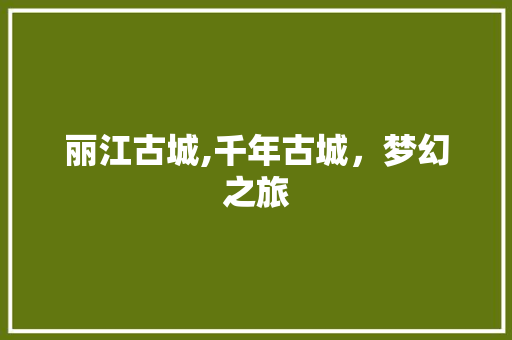 丽江古城,千年古城，梦幻之旅  第1张