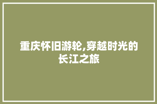 重庆怀旧游轮,穿越时光的长江之旅  第1张