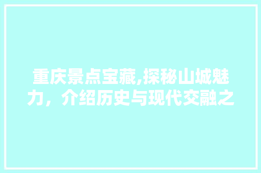 重庆景点宝藏,探秘山城魅力，介绍历史与现代交融之地