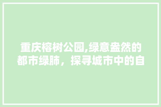 重庆榕树公园,绿意盎然的都市绿肺，探寻城市中的自然和谐