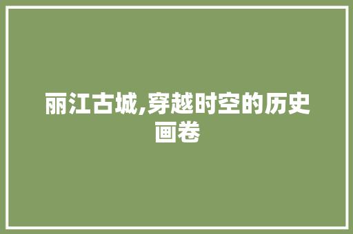 丽江古城,穿越时空的历史画卷  第1张