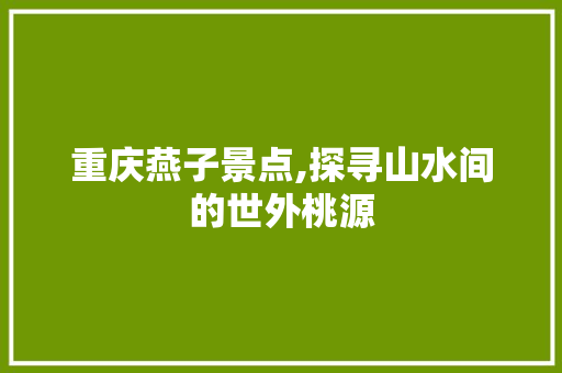 重庆燕子景点,探寻山水间的世外桃源