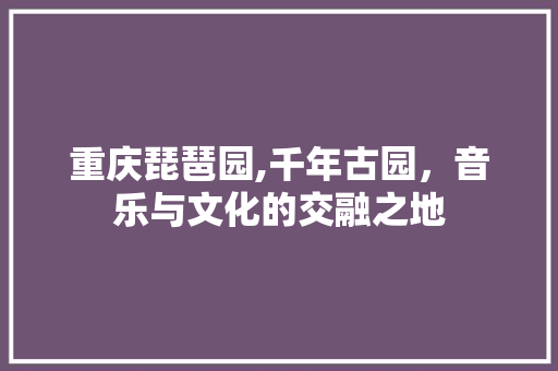 重庆琵琶园,千年古园，音乐与文化的交融之地
