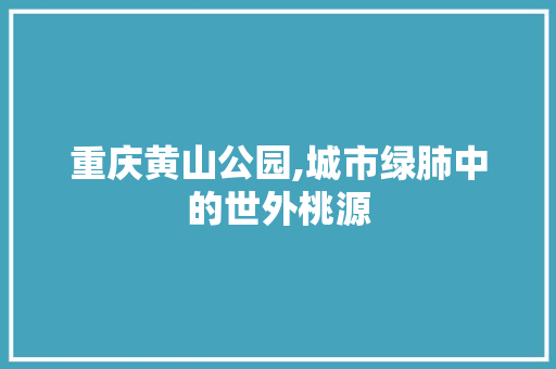 重庆黄山公园,城市绿肺中的世外桃源