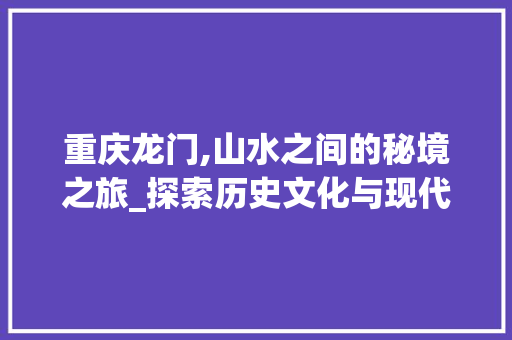 重庆龙门,山水之间的秘境之旅_探索历史文化与现代美景的完美融合
