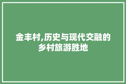 金丰村,历史与现代交融的乡村旅游胜地